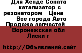 Для Хенде Соната5 катализатор с резонатором › Цена ­ 4 000 - Все города Авто » Продажа запчастей   . Воронежская обл.,Лиски г.
